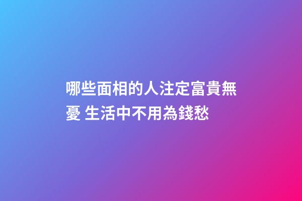 哪些面相的人注定富貴無憂 生活中不用為錢愁